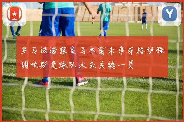 罗马诺透露皇马冬窗未争夺格伊强调帕斯是球队未来关键一员