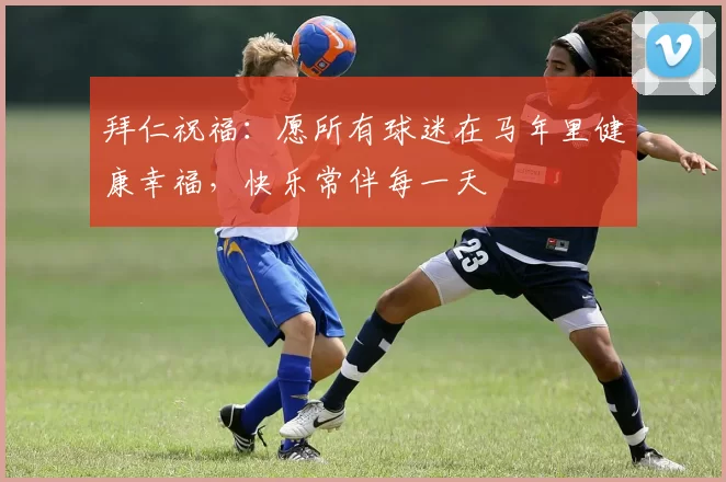 拜仁祝福：愿所有球迷在马年里健康幸福，快乐常伴每一天