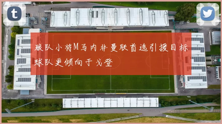 狼队小将M马内非曼联首选引援目标球队更倾向于戈登
