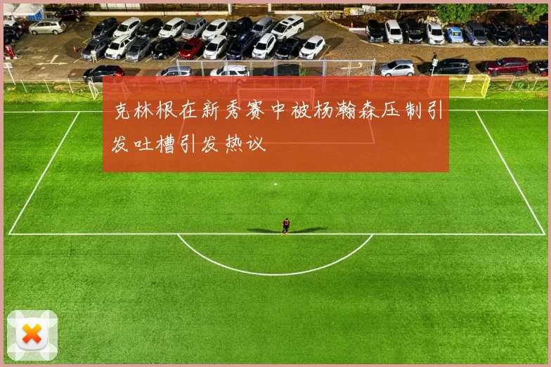 克林根在新秀赛中被杨瀚森压制引发吐槽引发热议