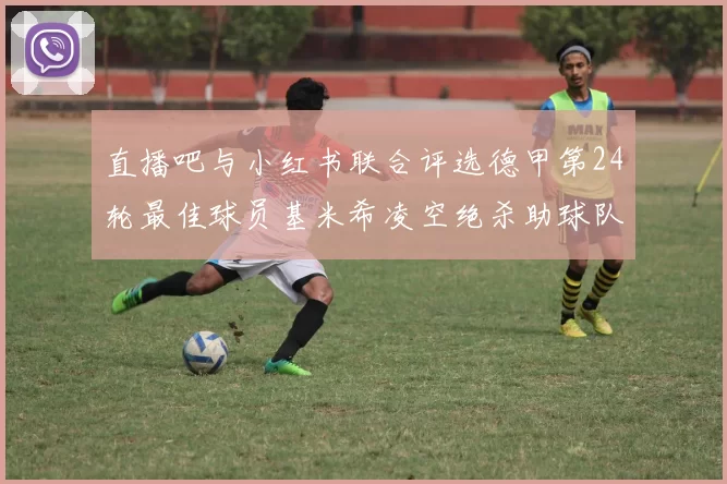直播吧与小红书联合评选德甲第24轮最佳球员基米希凌空绝杀助球队赢得国家德比