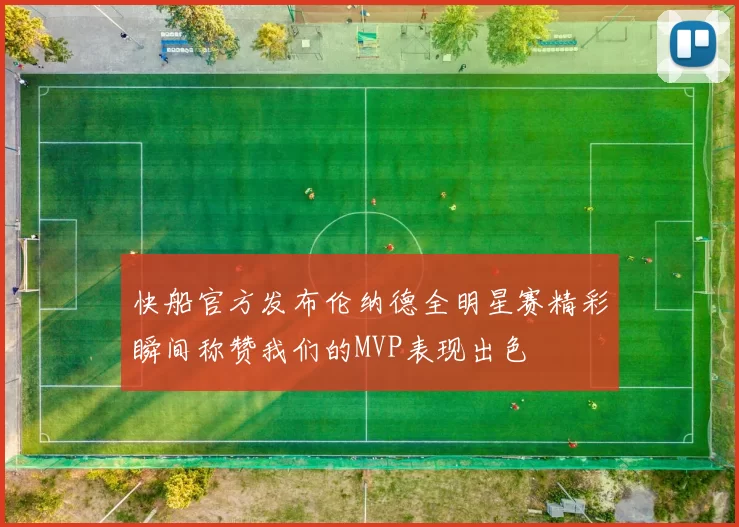 快船官方发布伦纳德全明星赛精彩瞬间称赞我们的MVP表现出色