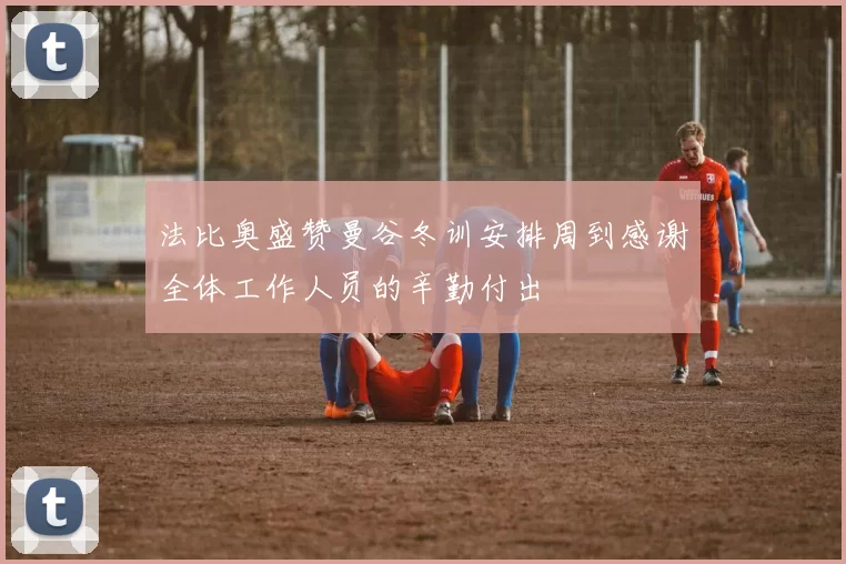法比奥盛赞曼谷冬训安排周到感谢全体工作人员的辛勤付出