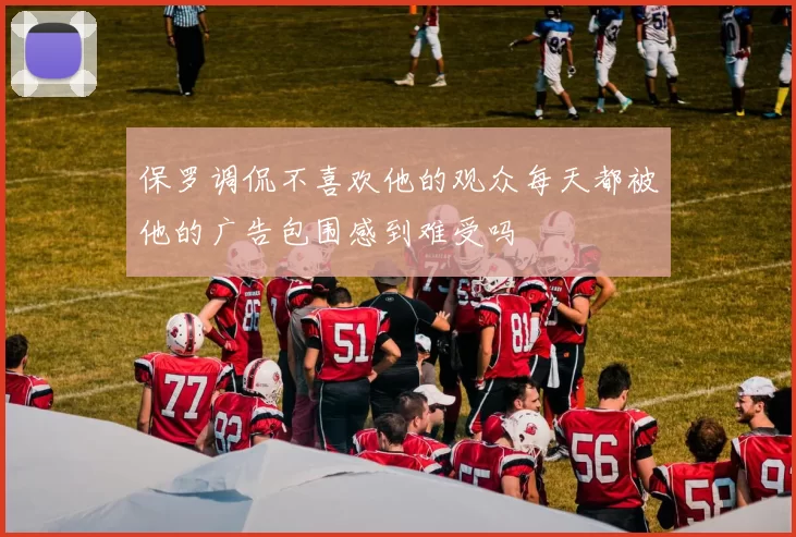 保罗调侃不喜欢他的观众每天都被他的广告包围感到难受吗