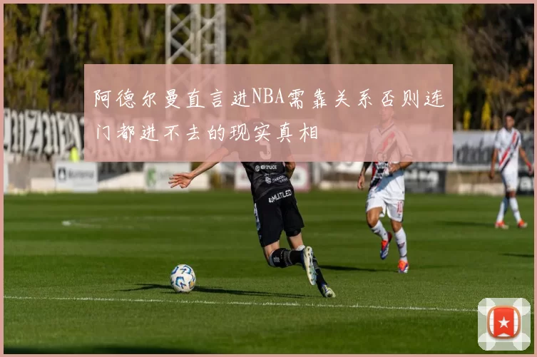 阿德尔曼直言进NBA需靠关系否则连门都进不去的现实真相