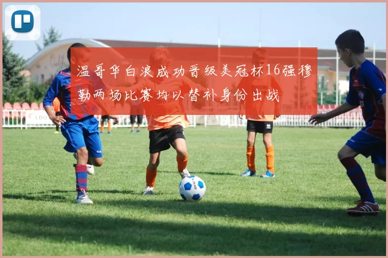 温哥华白浪成功晋级美冠杯16强穆勒两场比赛均以替补身份出战