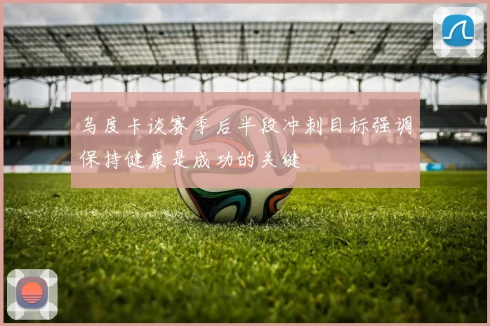 乌度卡谈赛季后半段冲刺目标强调保持健康是成功的关键