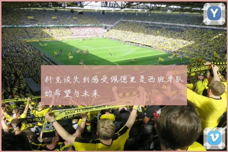 科克谈失利感受佩德里是西班牙队的希望与未来