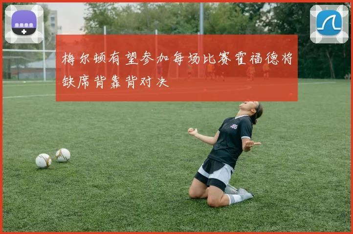 梅尔顿有望参加每场比赛霍福德将缺席背靠背对决