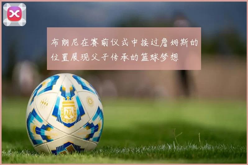 布朗尼在赛前仪式中接过詹姆斯的位置展现父子传承的篮球梦想