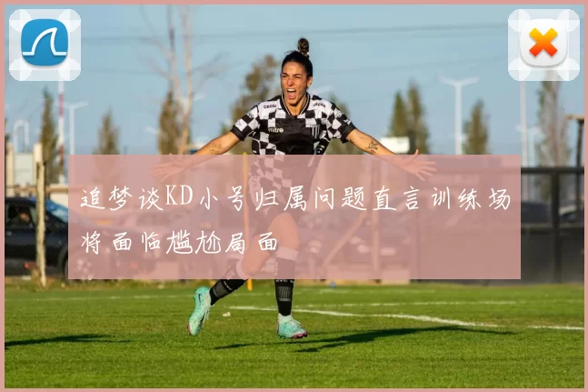 追梦谈KD小号归属问题直言训练场将面临尴尬局面