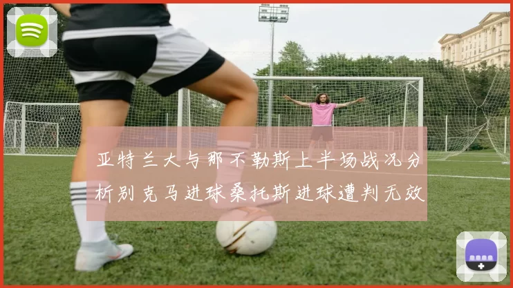 亚特兰大与那不勒斯上半场战况分析别克马进球桑托斯进球遭判无效