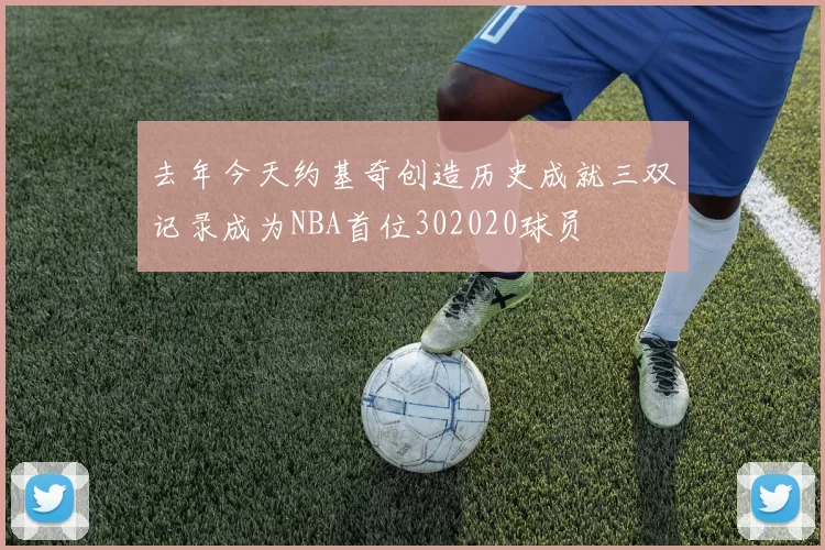 去年今天约基奇创造历史成就三双记录成为NBA首位302020球员