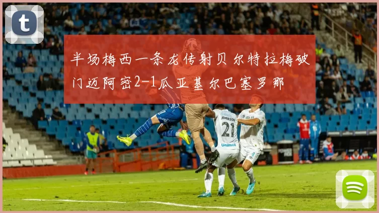 半场梅西一条龙传射贝尔特拉梅破门迈阿密2-1瓜亚基尔巴塞罗那
