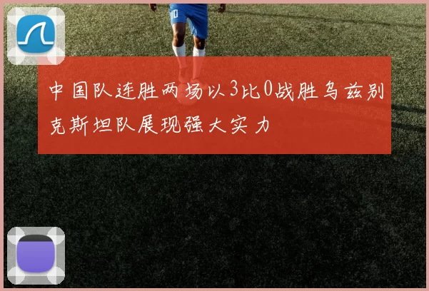 中国队连胜两场以3比0战胜乌兹别克斯坦队展现强大实力